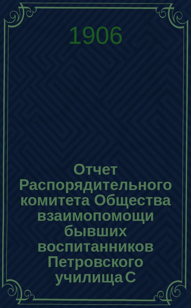 Отчет Распорядительного комитета Общества взаимопомощи бывших воспитанников Петровского училища С.-Петербургского купеческого общества... ... с 1-го января по 31-е декабря 1905 г.