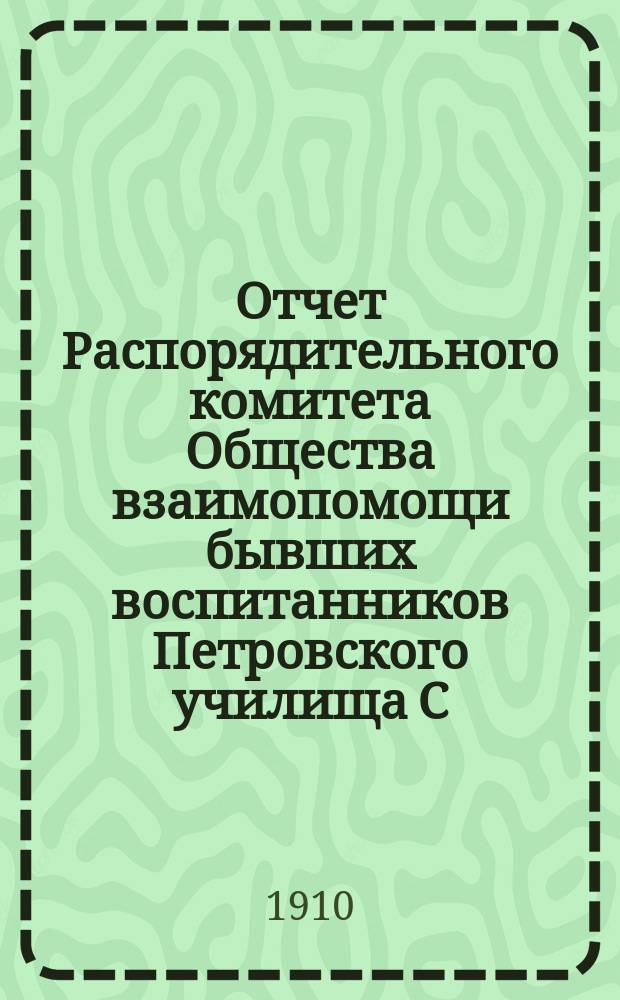 Отчет Распорядительного комитета Общества взаимопомощи бывших воспитанников Петровского училища С.-Петербургского купеческого общества... ... с 1-го января 1909 г. по 1-е января 1910 г.