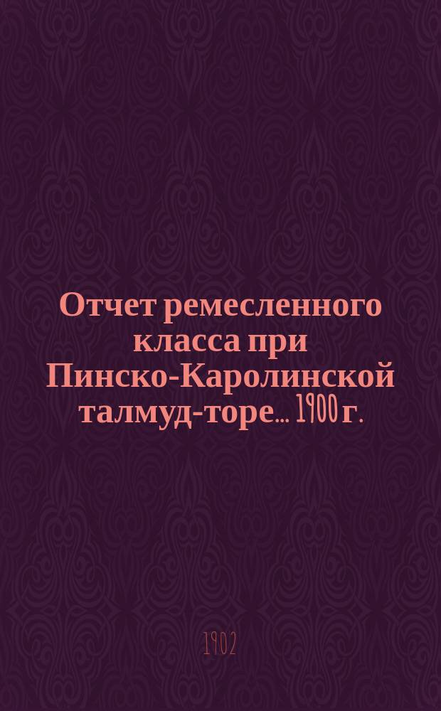 Отчет ремесленного класса при Пинско-Каролинской талмуд-торе... ... 1900 г.