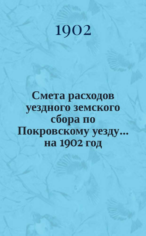 Смета расходов уездного земского сбора по Покровскому уезду... ... на 1902 год