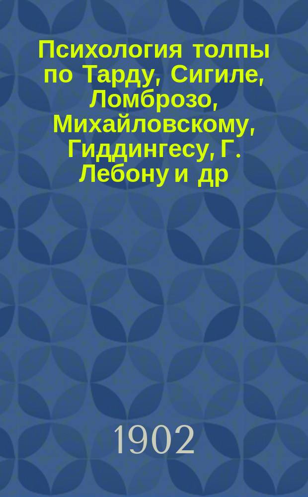 Психология толпы по Тарду, Сигиле, Ломброзо, Михайловскому, Гиддингесу, Г. Лебону и др.
