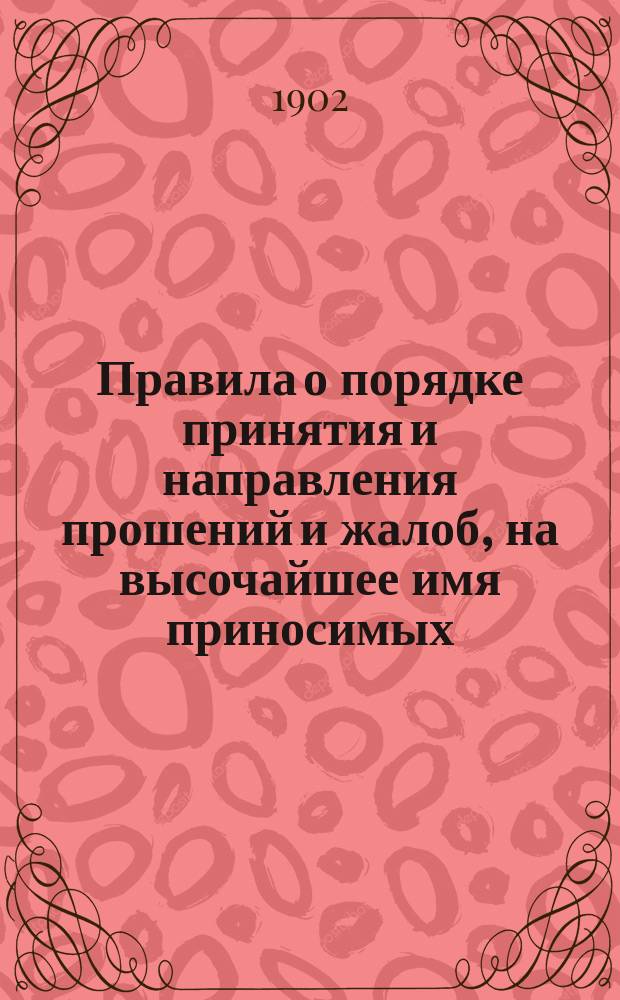 Правила о порядке принятия и направления прошений и жалоб, на высочайшее имя приносимых, с приложением образцов прошений и жалоб