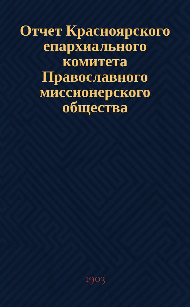 Отчет Красноярского епархиального комитета Православного миссионерского общества ... ... за 1902 год