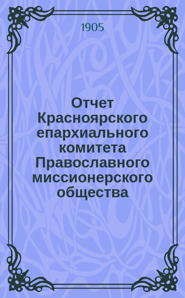 Отчет Красноярского епархиального комитета Православного миссионерского общества ... ... за 1904 г[од]