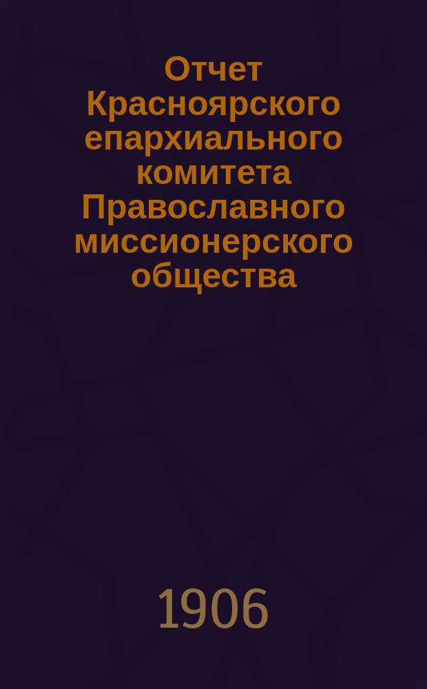 Отчет Красноярского епархиального комитета Православного миссионерского общества ... ... за 1905 год