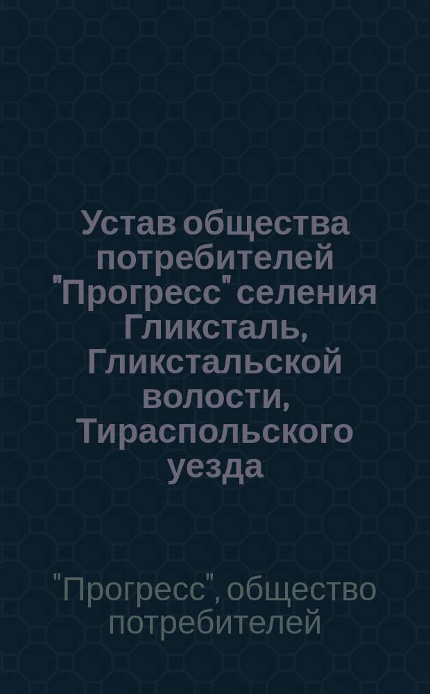 Устав общества потребителей "Прогресс" селения Гликсталь, Гликстальской волости, Тираспольского уезда, Херсонской губернии