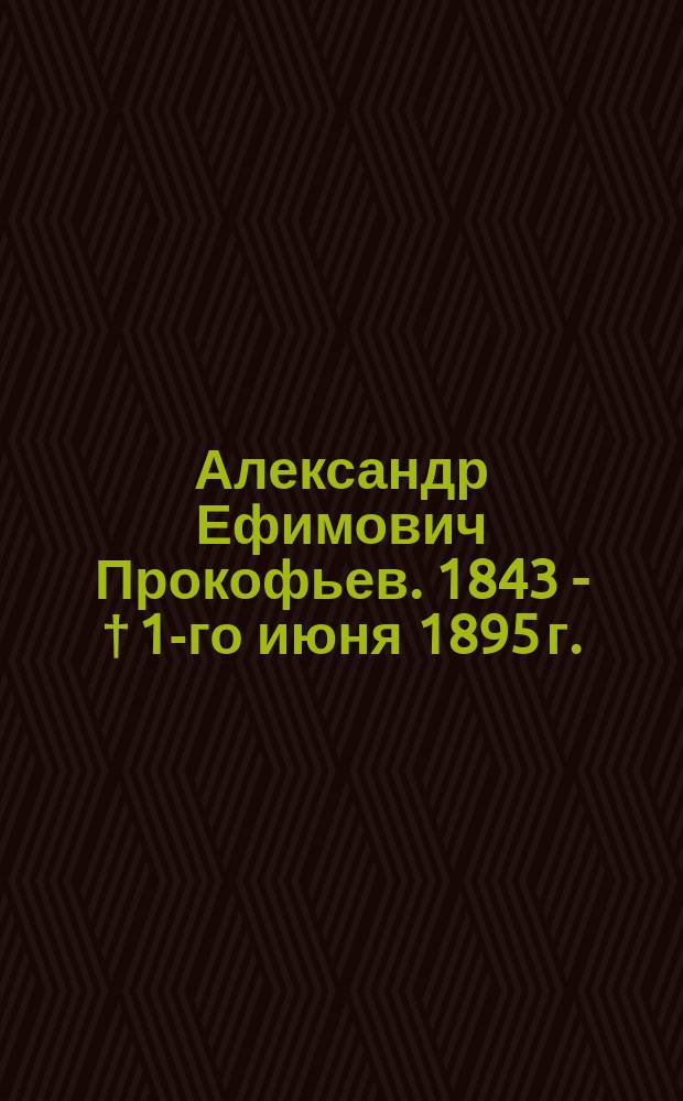 Александр Ефимович Прокофьев. [1843] - † 1-го июня 1895 г. : Некролог
