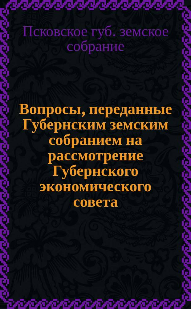 Вопросы, переданные Губернским земским собранием на рассмотрение Губернского экономического совета