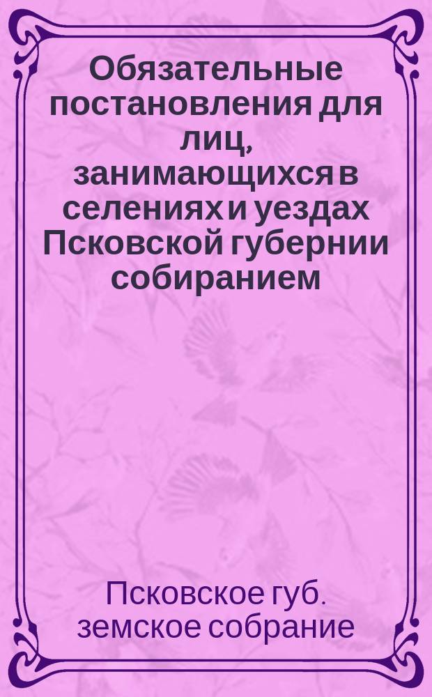 Обязательные постановления для лиц, занимающихся в селениях и уездах Псковской губернии собиранием, провозом, хранением в складах и продажей тряпья, костей и разного рода старья, составленные Псковским очередным губернским земским собранием 1901 года...