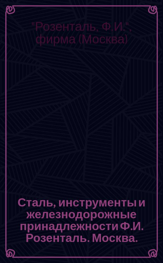 Сталь, инструменты и железнодорожные принадлежности [Ф.И. Розенталь. Москва.] : Прейскурант