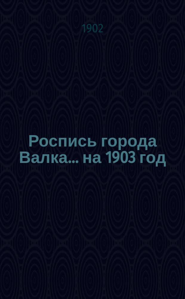 Роспись города Валка... ... на 1903 год