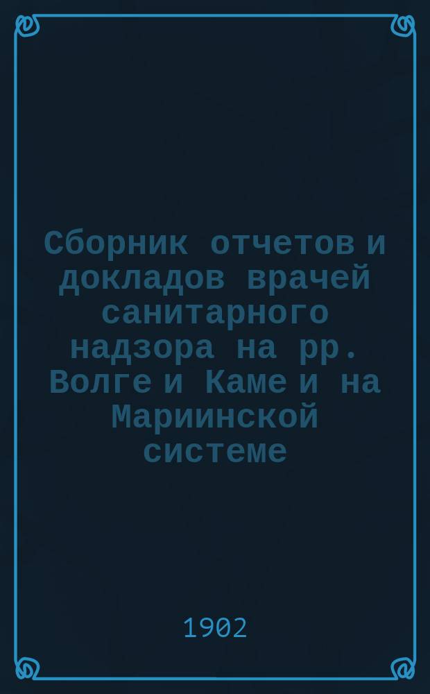 Сборник отчетов и докладов врачей санитарного надзора на рр. Волге и Каме и на Мариинской системе...