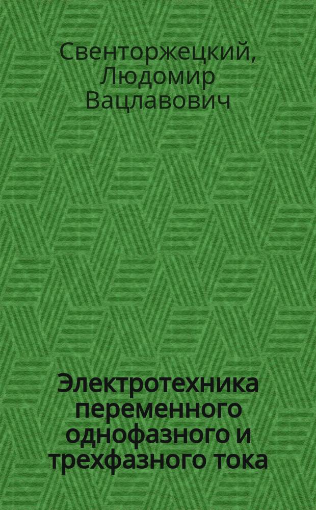 Электротехника переменного однофазного и трехфазного тока : Основные законы, технич. измерения, динамо-машины, трансформаторы и электродвигатели