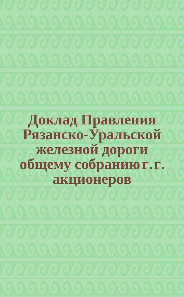 Доклад Правления Рязанско-Уральской железной дороги общему собранию г. г. акционеров... ... созванному на 24-е декабря 1901 г.