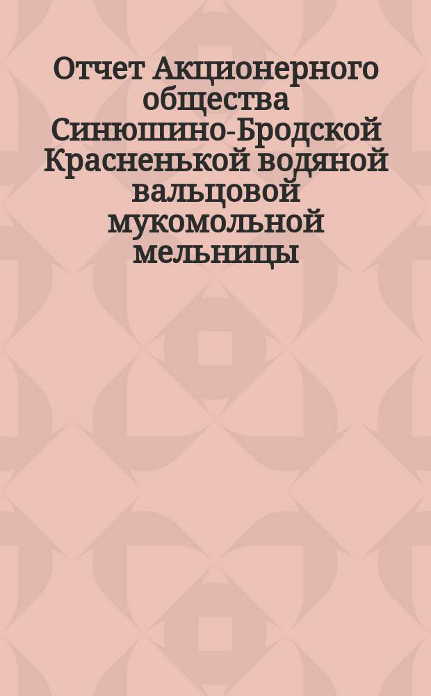 Отчет Акционерного общества Синюшино-Бродской Красненькой водяной вальцовой мукомольной мельницы ... ... за 1902-3 год