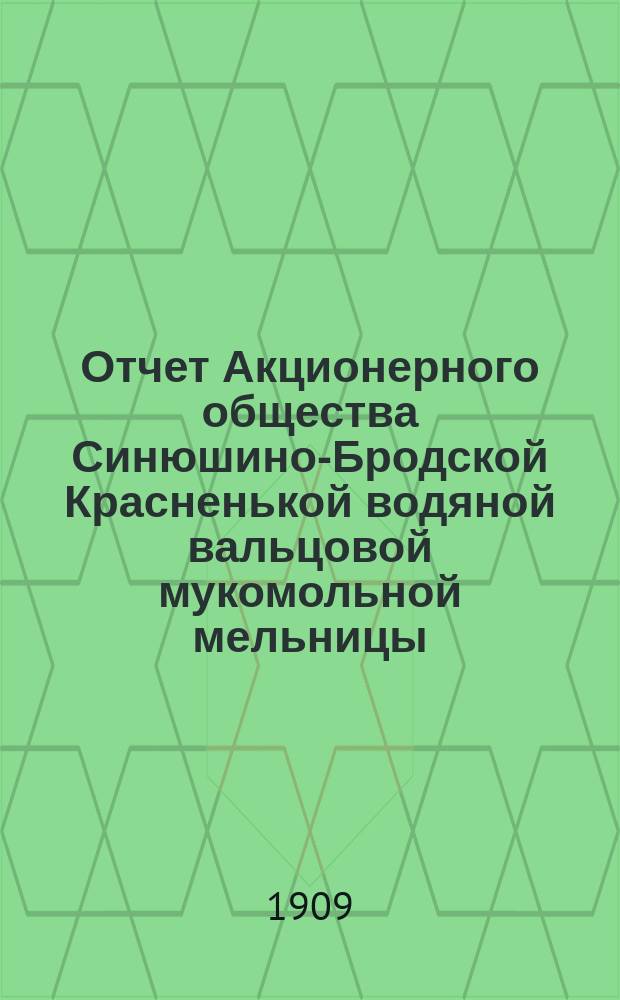 Отчет Акционерного общества Синюшино-Бродской Красненькой водяной вальцовой мукомольной мельницы ... ... за 1907-8 год