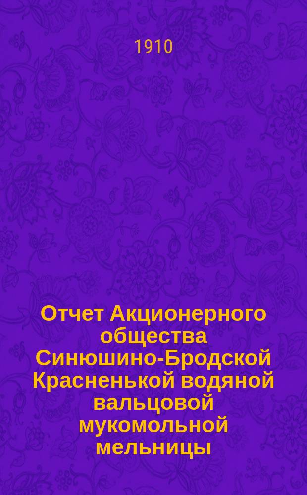 Отчет Акционерного общества Синюшино-Бродской Красненькой водяной вальцовой мукомольной мельницы ... ... за 1908-9 год