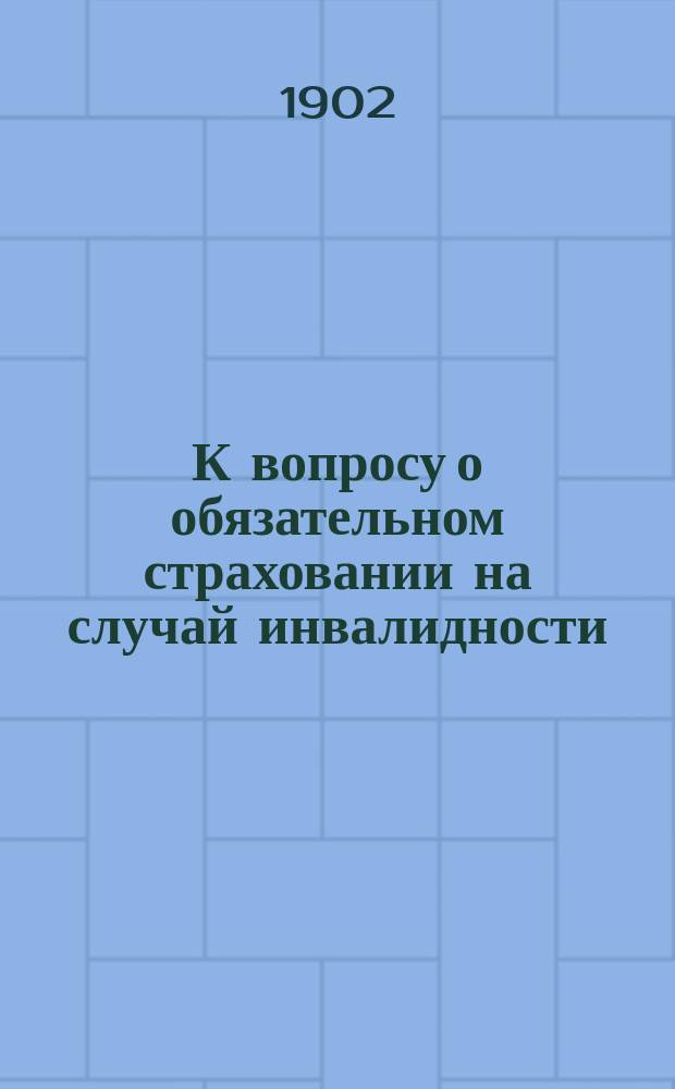 К вопросу о обязательном страховании на случай инвалидности : Доклад для первого заседания Комис. по страхованию на случай старости в О-ве содействия русской пром. и торговле Л.Б. Скаржинского, члена Постоянного бюро междунар. конгрессов страхования от несчастных случаев и соц. страхования..
