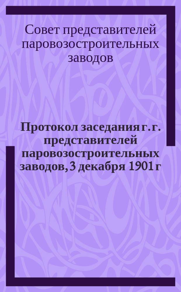 Протокол заседания г. г. представителей паровозостроительных заводов, 3 декабря 1901 г., для выяснения основных положений по соглашению между названными заводами о распределении паровозов и тендеров