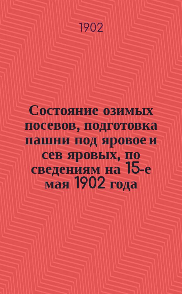 Состояние озимых посевов, подготовка пашни под яровое и сев яровых, по сведениям на 15-е мая 1902 года