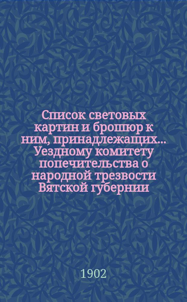 Список световых картин и брошюр к ним, принадлежащих... Уездному комитету попечительства о народной трезвости Вятской губернии