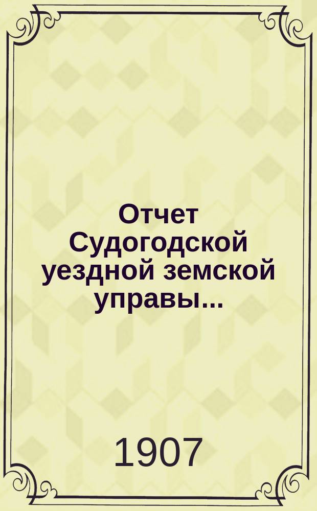 Отчет Судогодской уездной земской управы.. : С прил. ... за 1906 год