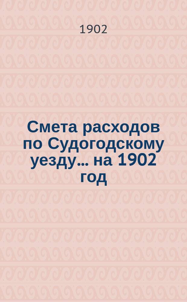 Смета расходов по Судогодскому уезду... ... на 1902 год