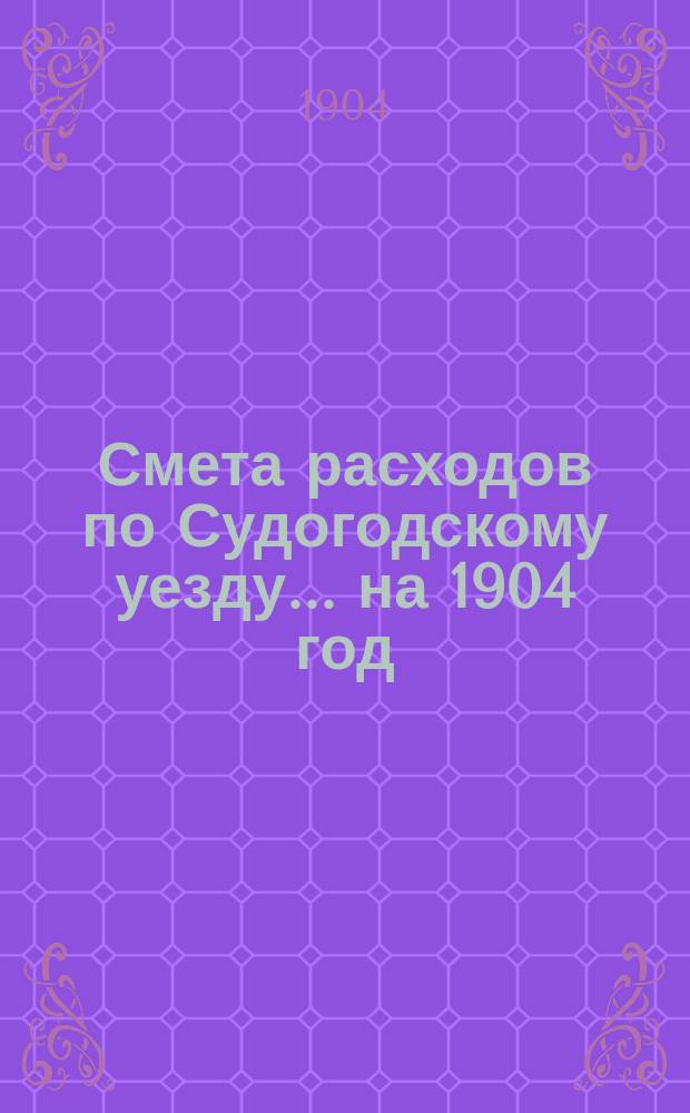 Смета расходов по Судогодскому уезду... ... на 1904 год