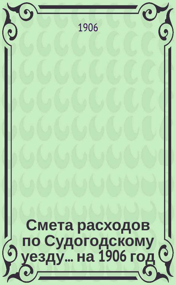 Смета расходов по Судогодскому уезду... ... на 1906 год