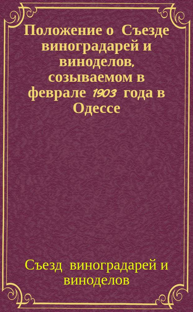 Положение о Съезде виноградарей и виноделов, созываемом в феврале 1903 года в Одессе : Утв. 12 сент. 1902 г