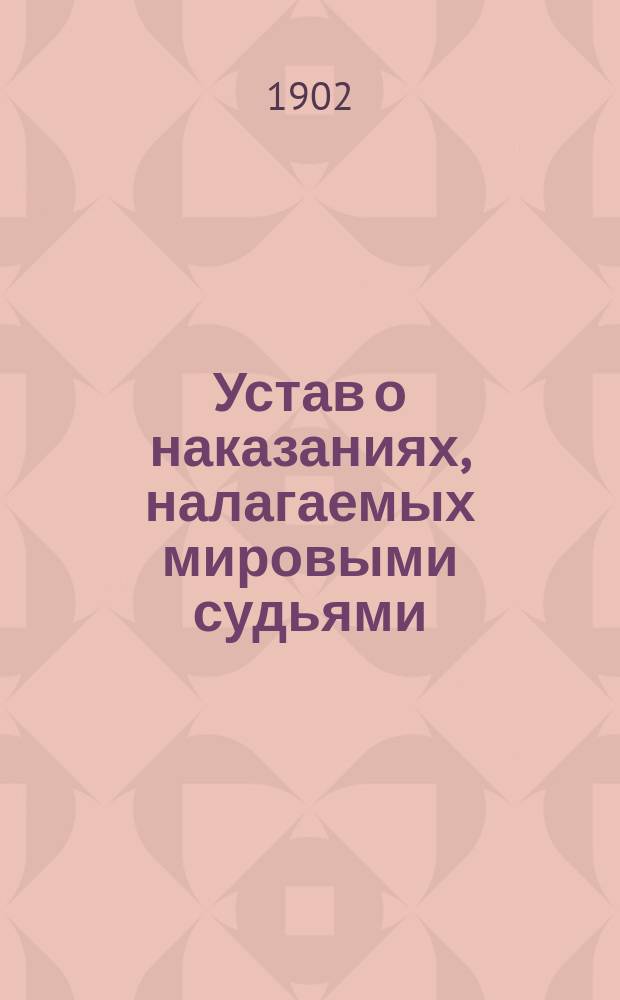 ... Устав о наказаниях, налагаемых мировыми судьями : Изд. 1885 г. : С доп. по прод. 1895 г., с прил. мотивов и извлечений из решений кассационных деп. Сената