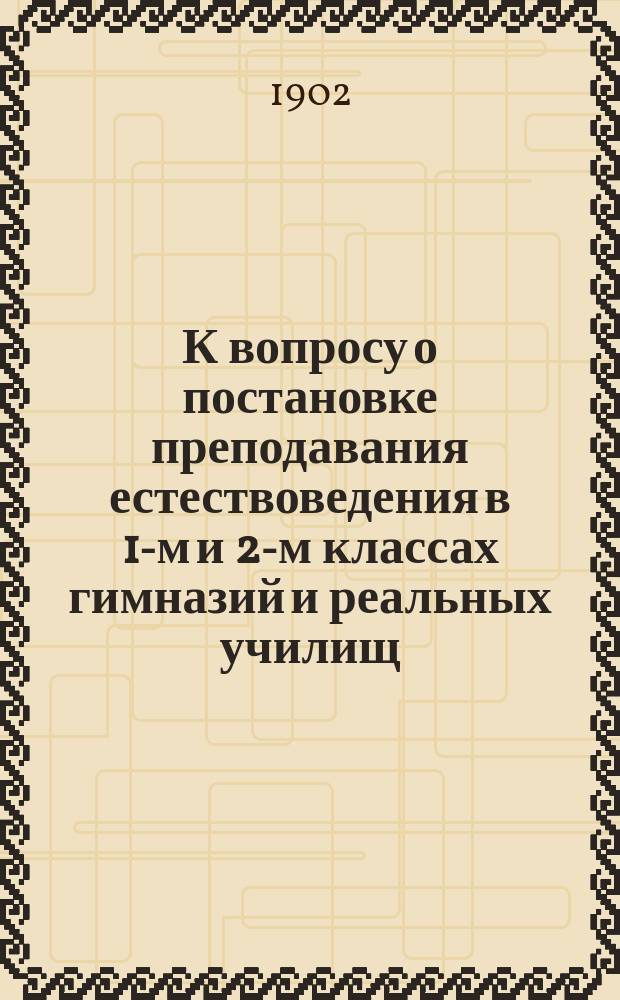 К вопросу о постановке преподавания естествоведения в 1-м и 2-м классах гимназий и реальных училищ : (Циркуляр. распоряж. попечит. Кавк. уч. окр. от 10 февр. 1902 г.)