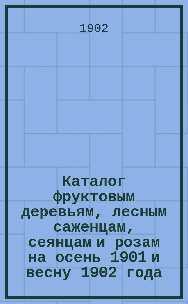 Каталог фруктовым деревьям, лесным саженцам, сеянцам и розам на осень 1901 и весну 1902 года