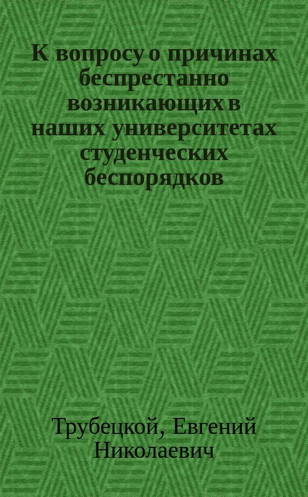 К вопросу о причинах беспрестанно возникающих в наших университетах студенческих беспорядков