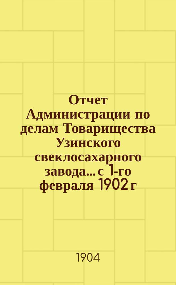 Отчет Администрации по делам Товарищества Узинского свеклосахарного завода... с 1-го февраля 1902 г. по 1-е августа 1903 г.