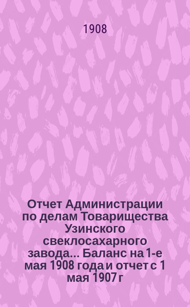 Отчет Администрации по делам Товарищества Узинского свеклосахарного завода... Баланс на 1-е мая 1908 года и отчет с 1 мая 1907 г. по 1-е мая 1908 года