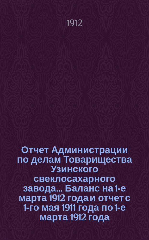 Отчет Администрации по делам Товарищества Узинского свеклосахарного завода... Баланс на 1-е марта 1912 года и отчет с 1-го мая 1911 года по 1-е марта 1912 года