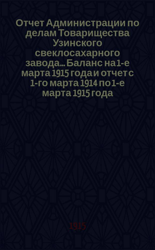 Отчет Администрации по делам Товарищества Узинского свеклосахарного завода... Баланс на 1-е марта 1915 года и отчет с 1-го марта 1914 по 1-е марта 1915 года