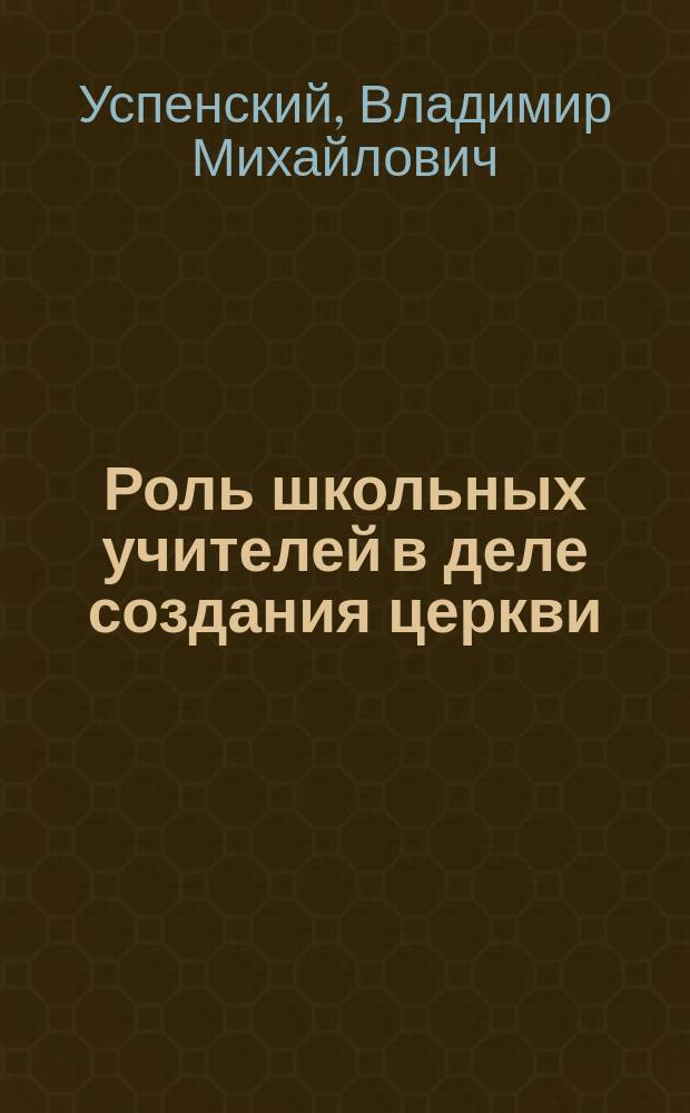 [Роль школьных учителей в деле создания церкви] : Речь, произнесенная на акте 31-го июля сего 1902 года по случаю закрытия временных пед. курсов для учащих в церковных школах Минской епархии