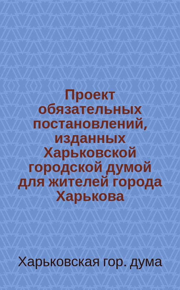 Проект обязательных постановлений, изданных Харьковской городской думой для жителей города Харькова...