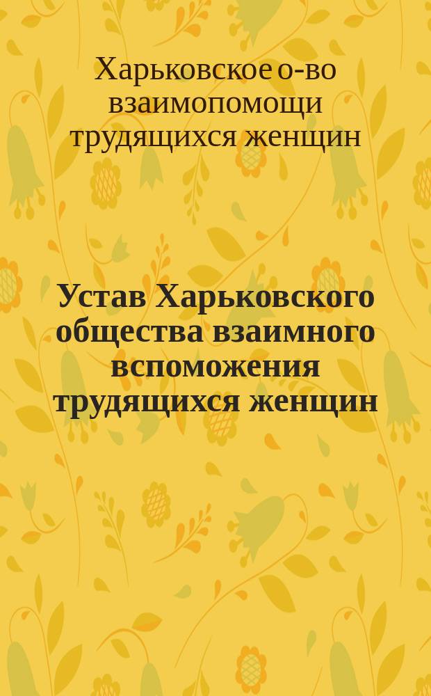 Устав Харьковского общества взаимного вспоможения трудящихся женщин : Утв. 15 ноября 1902 г.