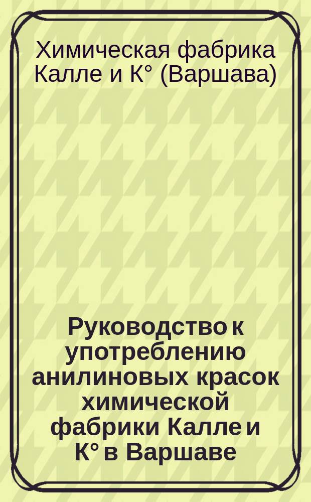 Руководство к употреблению анилиновых красок химической фабрики Калле и К° в Варшаве : Ч. 1-