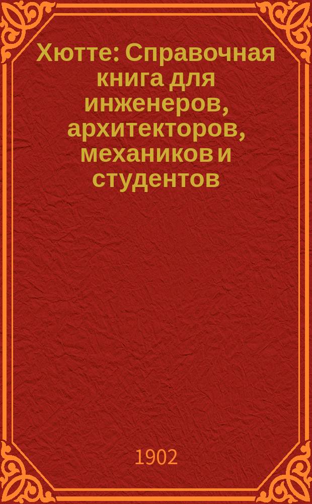 [Хютте] : Справочная книга для инженеров, архитекторов, механиков и студентов : С доп. для русских техников