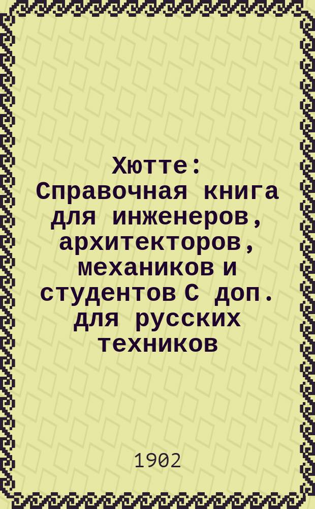 [Хютте] : Справочная книга для инженеров, архитекторов, механиков и студентов С доп. для русских техников. Ч. 1