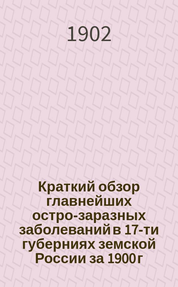 Краткий обзор главнейших остро-заразных заболеваний в 17-ти губерниях земской России за 1900 г.