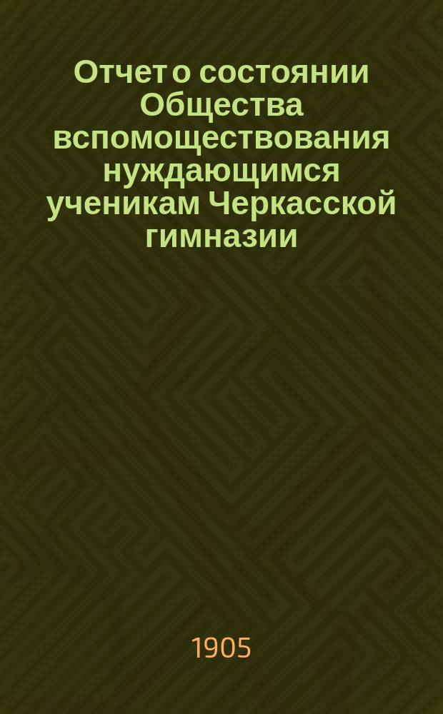 Отчет о состоянии Общества вспомоществования нуждающимся ученикам Черкасской гимназии... ... за 1904 год