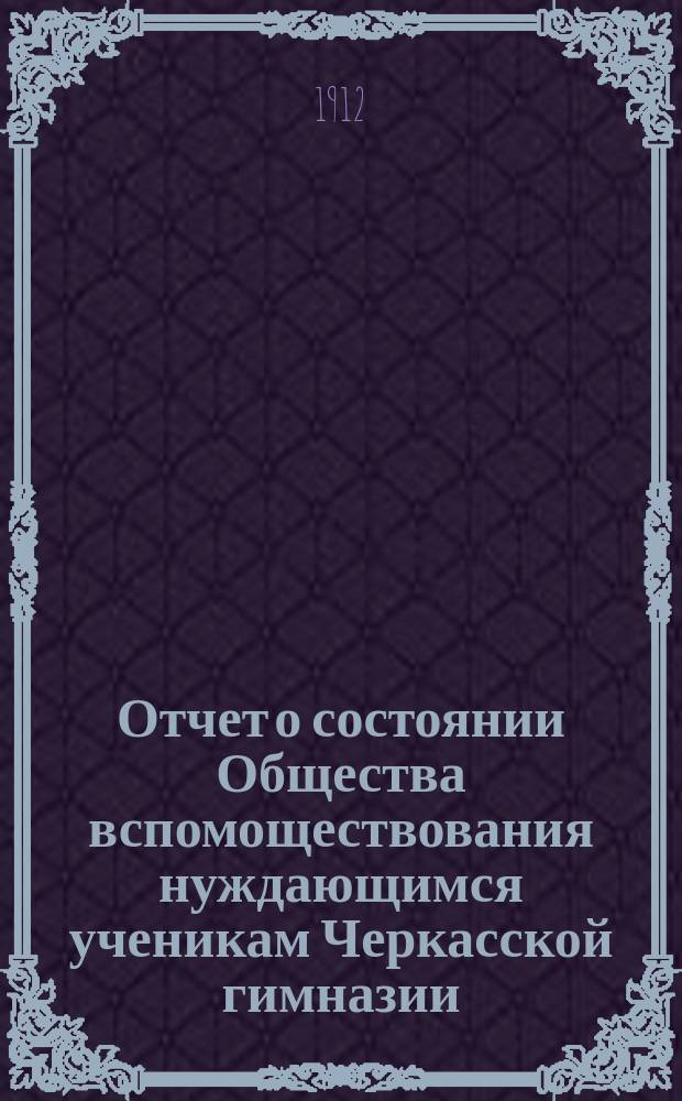Отчет о состоянии Общества вспомоществования нуждающимся ученикам Черкасской гимназии... ... за 1911 год