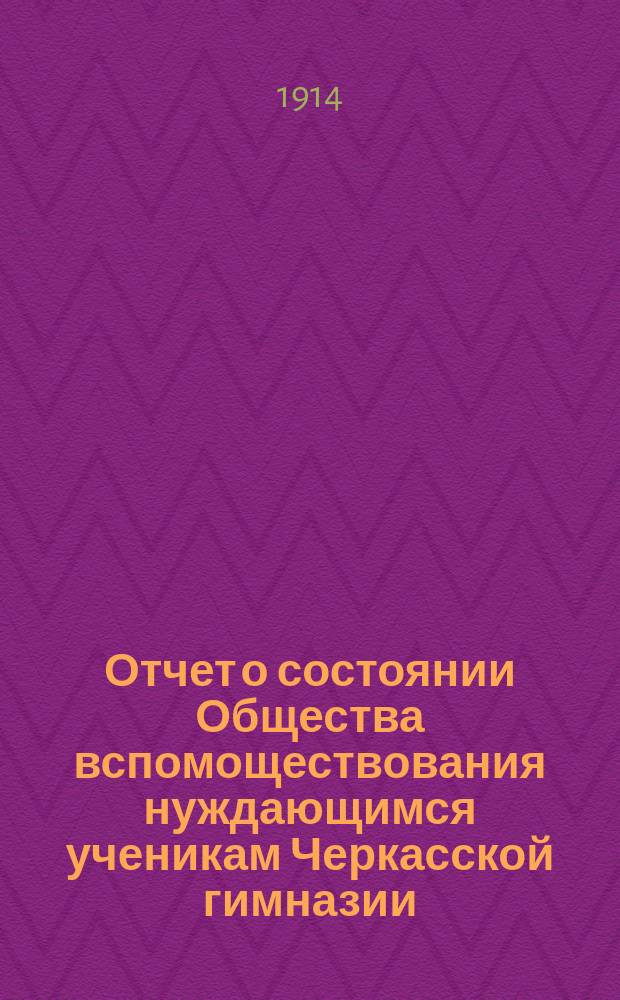 Отчет о состоянии Общества вспомоществования нуждающимся ученикам Черкасской гимназии... ... за 1913 год