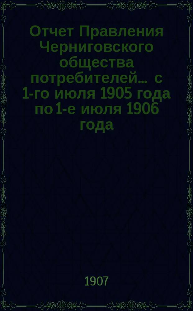 Отчет Правления Черниговского общества потребителей... ... с 1-го июля 1905 года по 1-е июля 1906 года