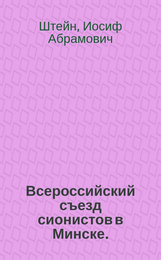 [Всероссийский съезд сионистов в Минске. (22-28 августа) : Отчет д-ра И.А. Штейна